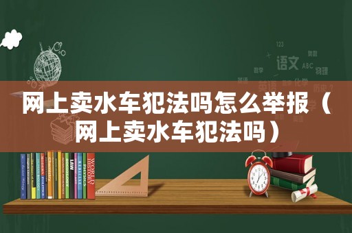 網上賣水車犯法嗎怎么舉報（網上賣水車犯法嗎）