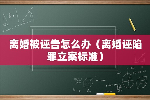 離婚被誣告怎么辦（離婚誣陷罪立案標準）