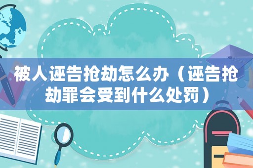 被人誣告搶劫怎么辦（誣告搶劫罪會受到什么處罰）