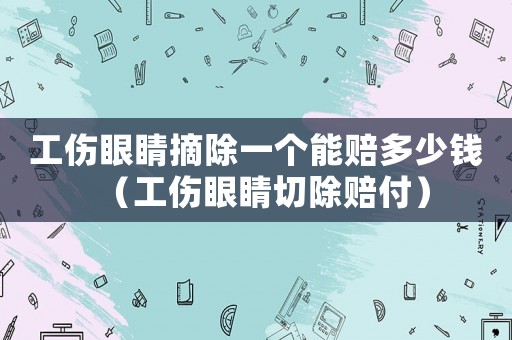 工傷眼睛摘除一個能賠多少錢（工傷眼睛切除賠付）
