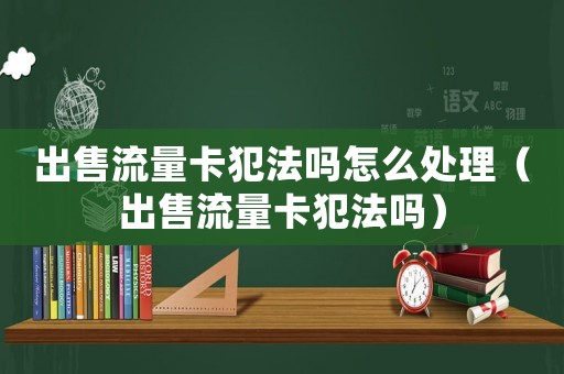 出售流量卡犯法嗎怎么處理（出售流量卡犯法嗎）