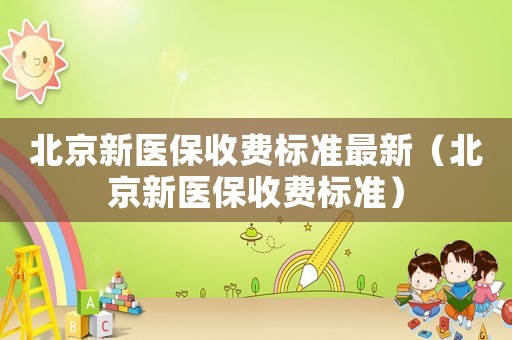 北京新醫(yī)保收費(fèi)標(biāo)準(zhǔn)最新（北京新醫(yī)保收費(fèi)標(biāo)準(zhǔn)）