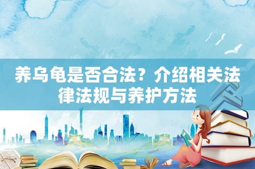 養(yǎng)烏龜是否合法？介紹相關(guān)法律法規(guī)與養(yǎng)護(hù)方法