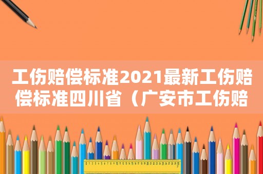 工傷賠償標(biāo)準(zhǔn)2021最新工傷賠償標(biāo)準(zhǔn)四川省（廣安市工傷賠償表）