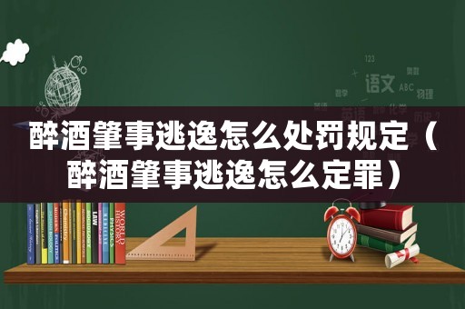 醉酒肇事逃逸怎么處罰規(guī)定（醉酒肇事逃逸怎么定罪）