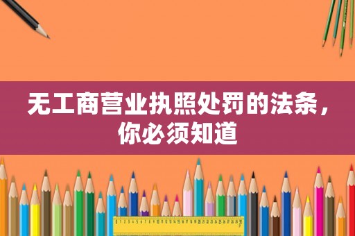 無工商營業(yè)執(zhí)照處罰的法條，你必須知道