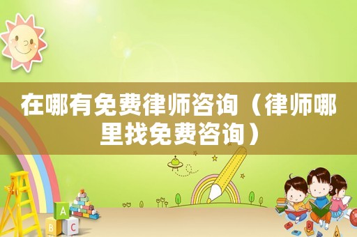 在哪有免費律師咨詢（律師哪里找免費咨詢）
