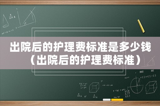 出院后的護(hù)理費(fèi)標(biāo)準(zhǔn)是多少錢（出院后的護(hù)理費(fèi)標(biāo)準(zhǔn)）