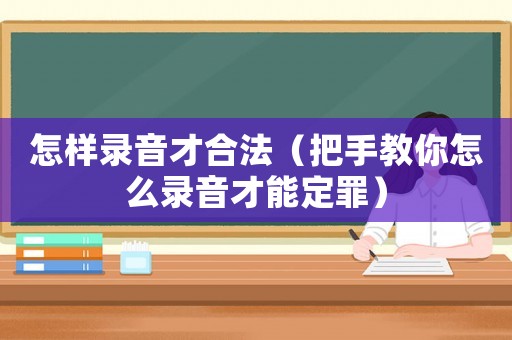 怎樣錄音才合法（把手教你怎么錄音才能定罪）