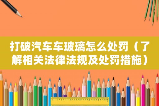 打破汽車車玻璃怎么處罰（了解相關法律法規及處罰措施）