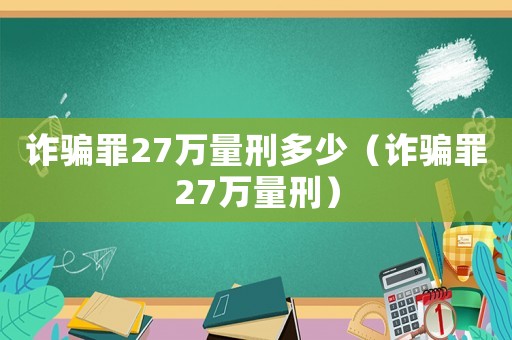 詐騙罪27萬量刑多少（詐騙罪27萬量刑）