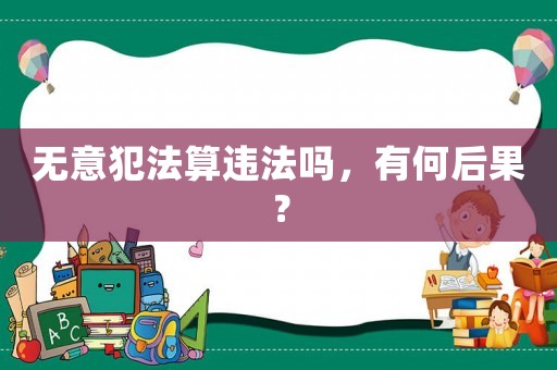 無意犯法算違法嗎，有何后果？