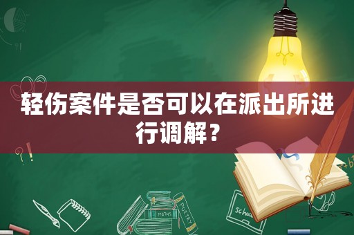 輕傷案件是否可以在派出所進行調(diào)解？