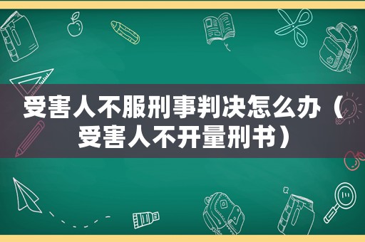 受害人不服刑事判決怎么辦（受害人不開量刑書）