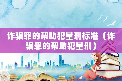 詐騙罪的幫助犯量刑標準（詐騙罪的幫助犯量刑）