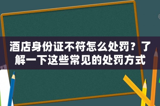 酒店身份證不符怎么處罰？了解一下這些常見的處罰方式