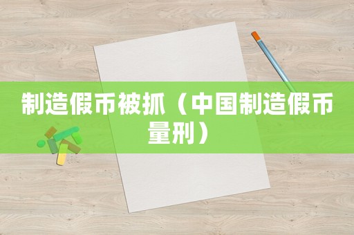 制造假幣被抓（中國制造假幣量刑）
