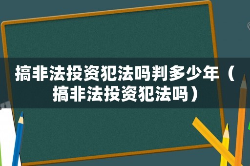 搞非法投資犯法嗎判多少年（搞非法投資犯法嗎）