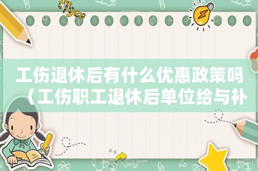 工傷退休后有什么優(yōu)惠政策嗎（工傷職工退休后單位給與補(bǔ)償嗎）