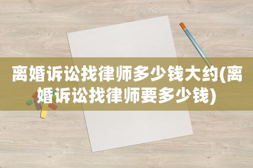 離婚訴訟找律師多少錢大約(離婚訴訟找律師要多少錢)