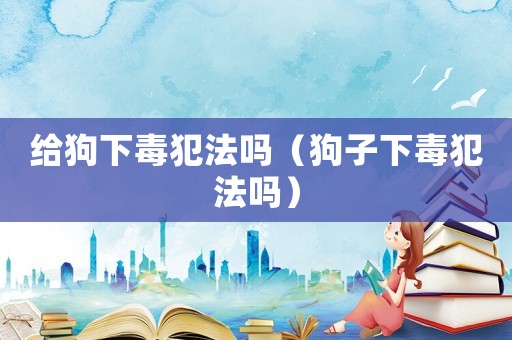 給狗下毒犯法嗎（狗子下毒犯法嗎）