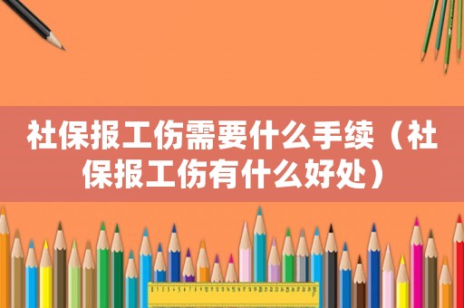 社保報工傷需要什么手續（社保報工傷有什么好處）
