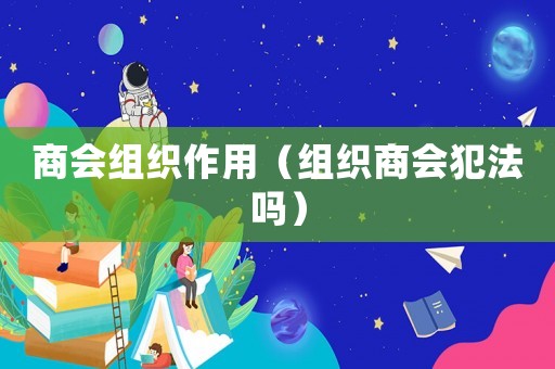 商會組織作用（組織商會犯法嗎）