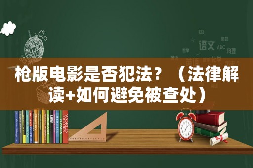 槍版電影是否犯法？（法律解讀+如何避免被查處）