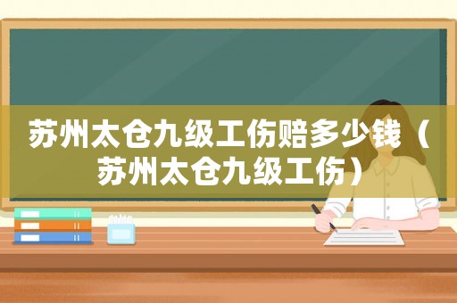 蘇州太倉(cāng)九級(jí)工傷賠多少錢(qián)（蘇州太倉(cāng)九級(jí)工傷）