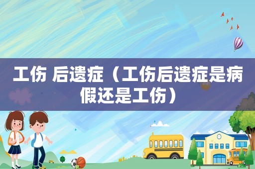 工傷 后遺癥（工傷后遺癥是病假還是工傷）