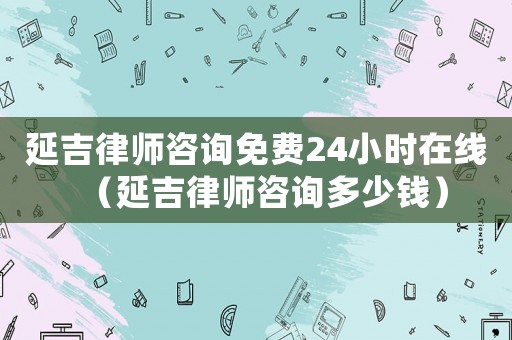 延吉律師咨詢免費24小時在線（延吉律師咨詢多少錢）