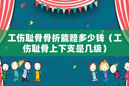 工傷恥骨骨折能賠多少錢（工傷恥骨上下支是幾級）
