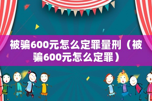 被騙600元怎么定罪量刑（被騙600元怎么定罪）