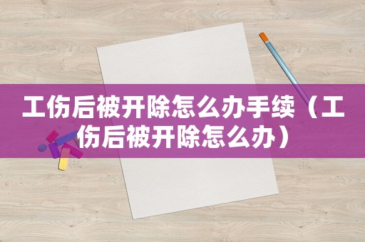 工傷后被開除怎么辦手續（工傷后被開除怎么辦）
