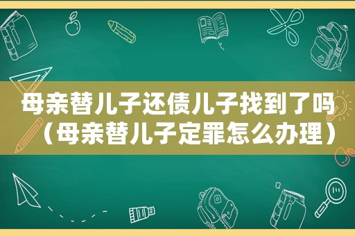 母親替兒子還債兒子找到了嗎（母親替兒子定罪怎么辦理）
