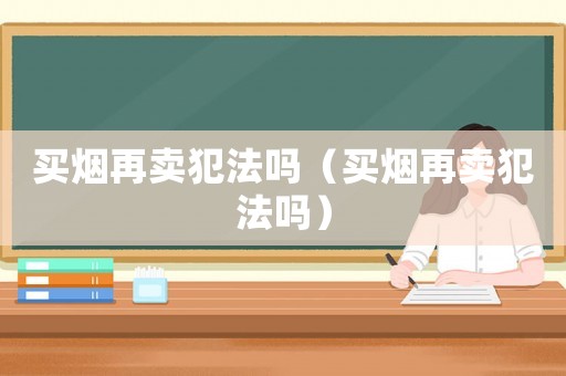 買煙再賣犯法嗎（買煙再賣犯法嗎）
