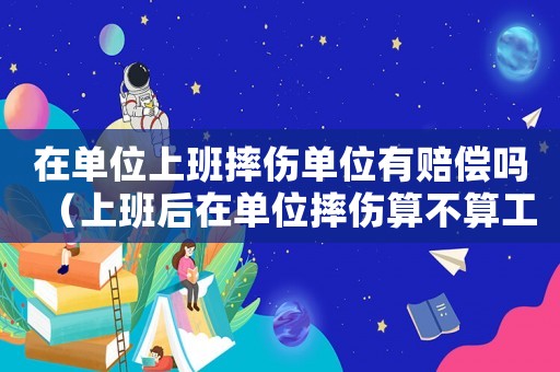 在單位上班摔傷單位有賠償嗎（上班后在單位摔傷算不算工傷）