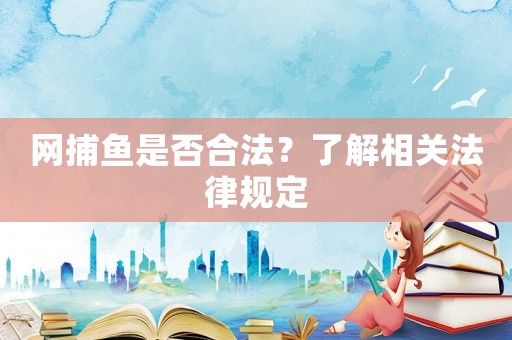網(wǎng)捕魚是否合法？了解相關(guān)法律規(guī)定
