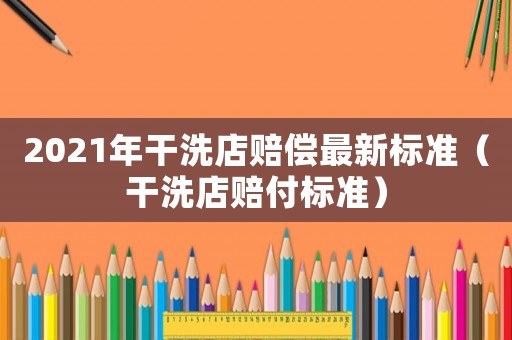 2021年干洗店賠償最新標準（干洗店賠付標準）