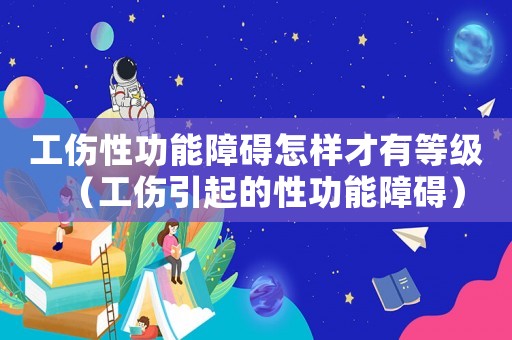 工傷性功能障礙怎樣才有等級（工傷引起的性功能障礙）