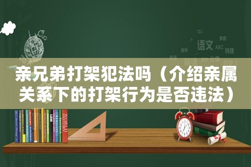 親兄弟打架犯法嗎（介紹親屬關系下的打架行為是否違法）