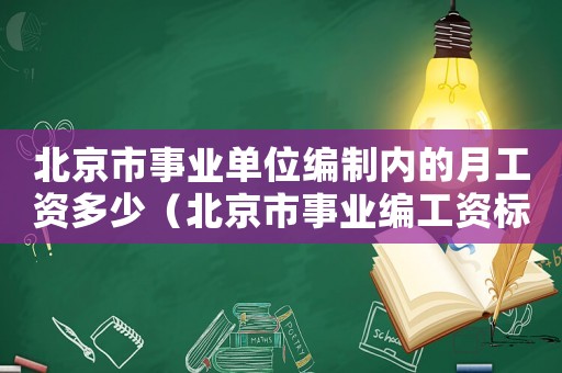 北京市事業單位編制內的月工資多少（北京市事業編工資標準）