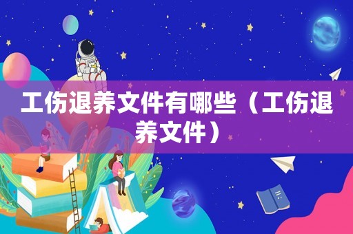 工傷退養(yǎng)文件有哪些（工傷退養(yǎng)文件）
