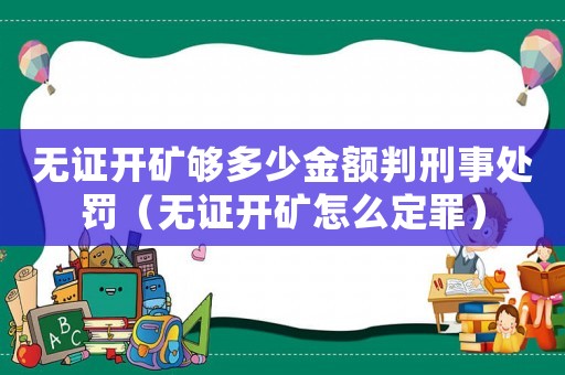 無證開礦夠多少金額判刑事處罰（無證開礦怎么定罪）