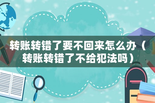 轉(zhuǎn)賬轉(zhuǎn)錯了要不回來怎么辦（轉(zhuǎn)賬轉(zhuǎn)錯了不給犯法嗎）