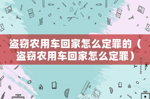 盜竊農用車回家怎么定罪的（盜竊農用車回家怎么定罪）