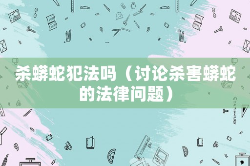 殺蟒蛇犯法嗎（討論殺害蟒蛇的法律問題）