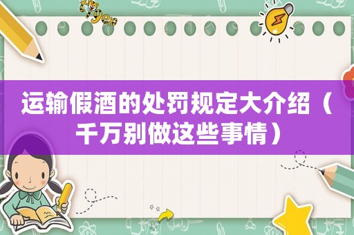 運輸假酒的處罰規定大介紹（千萬別做這些事情）