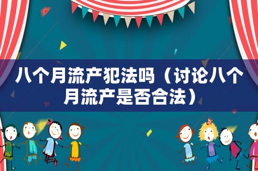 八個月流產犯法嗎（討論八個月流產是否合法）