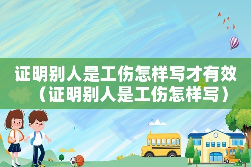 證明別人是工傷怎樣寫才有效（證明別人是工傷怎樣寫）